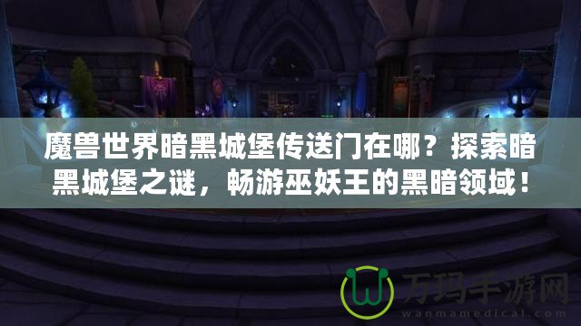 魔獸世界暗黑城堡傳送門在哪？探索暗黑城堡之謎，暢游巫妖王的黑暗領域！