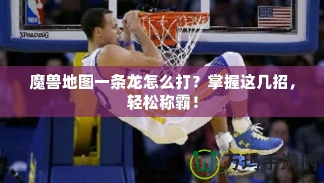 魔獸地圖一條龍怎么打？掌握這幾招，輕松稱霸！