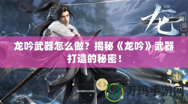 龍吟武器怎么做？揭秘《龍吟》武器打造的秘密！