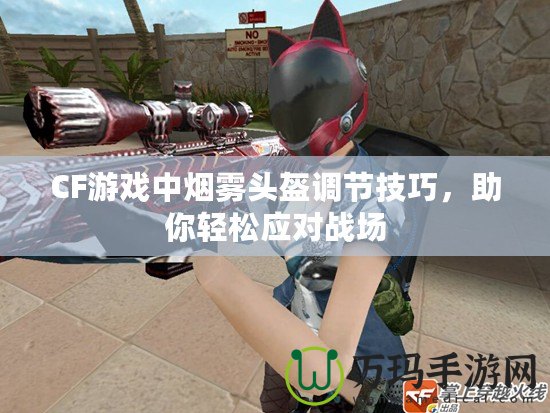 CF游戲中煙霧頭盔調節(jié)技巧，助你輕松應對戰(zhàn)場