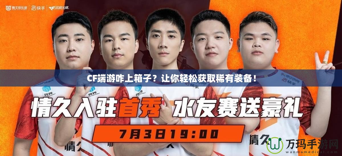 CF端游咋上箱子？讓你輕松獲取稀有裝備！