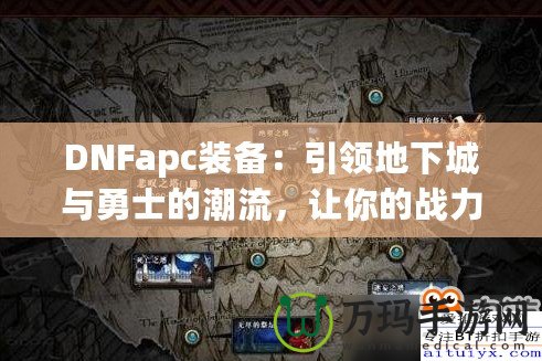 DNFapc裝備：引領地下城與勇士的潮流，讓你的戰力突飛猛進