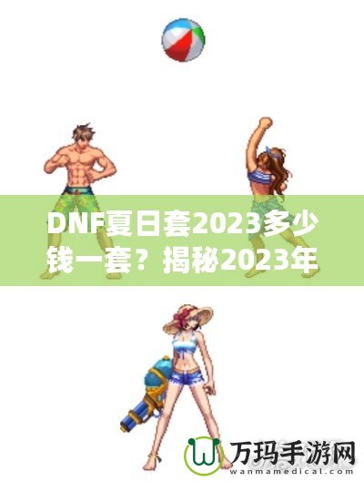 DNF夏日套2023多少錢一套？揭秘2023年DNF夏日套的價值與玩法！