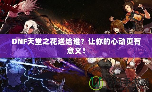 DNF天堂之花送給誰(shuí)？讓你的心動(dòng)更有意義！
