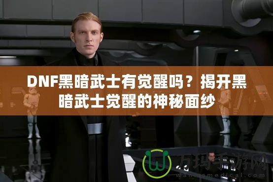 DNF黑暗武士有覺醒嗎？揭開黑暗武士覺醒的神秘面紗