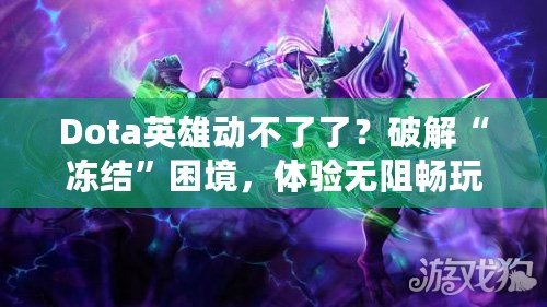 Dota英雄動不了了？破解“凍結”困境，體驗無阻暢玩！