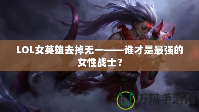 LOL女英雄去掉無一——誰才是最強的女性戰士？