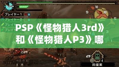 PSP《怪物獵人3rd》和《怪物獵人P3》哪個好玩？揭秘兩大經典之爭！