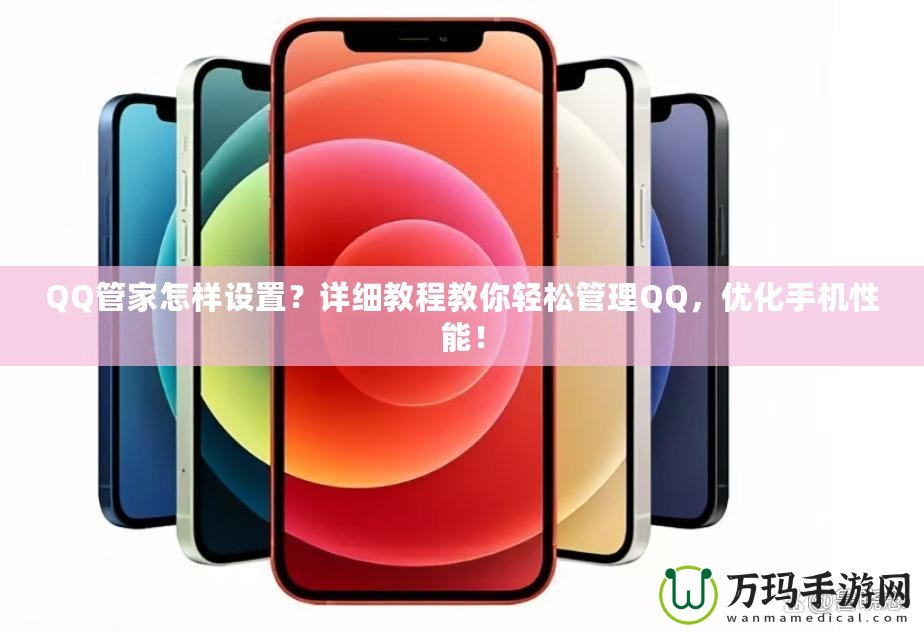 QQ管家怎樣設置？詳細教程教你輕松管理QQ，優(yōu)化手機性能！