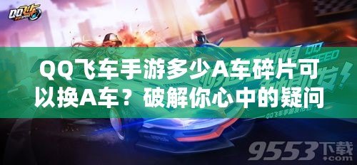 QQ飛車手游多少A車碎片可以換A車？破解你心中的疑問！