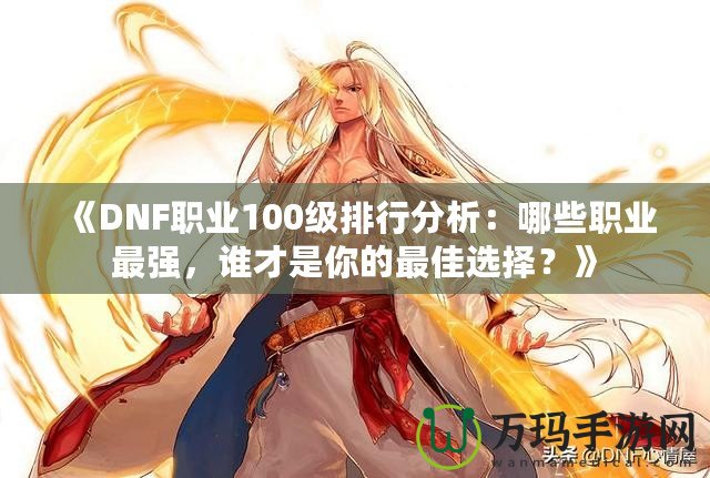 《DNF職業(yè)100級(jí)排行分析：哪些職業(yè)最強(qiáng)，誰才是你的最佳選擇？》