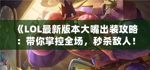 《LOL最新版本大嘴出裝攻略：帶你掌控全場，秒殺敵人！》