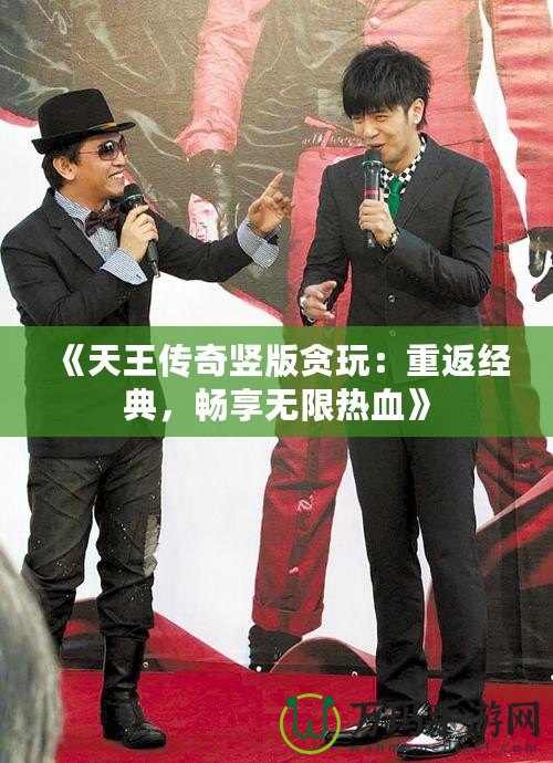 《天王傳奇豎版貪玩：重返經典，暢享無限熱血》
