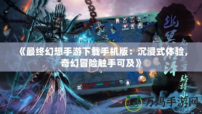 《最終幻想手游下載手機(jī)版：沉浸式體驗(yàn)，奇幻冒險觸手可及》