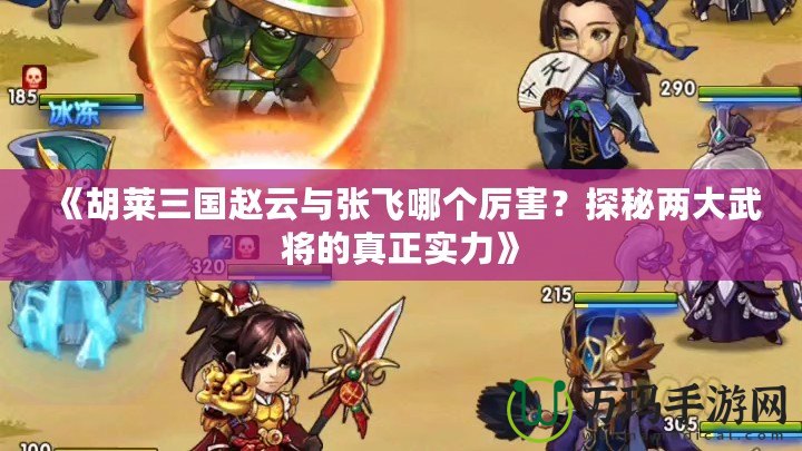 《胡萊三國趙云與張飛哪個厲害？探秘兩大武將的真正實力》