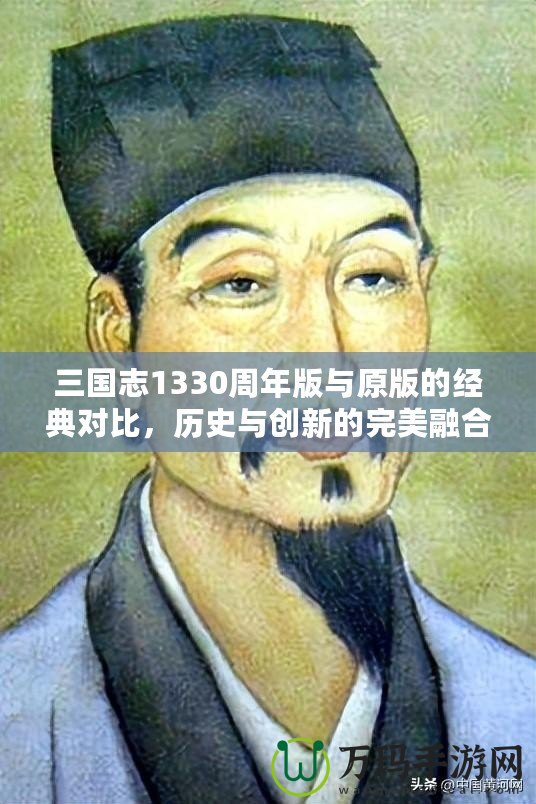 三國志1330周年版與原版的經(jīng)典對比，歷史與創(chuàng)新的完美融合