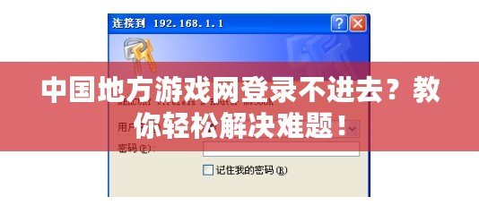 中國地方游戲網登錄不進去？教你輕松解決難題！