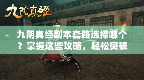 九陰真經副本套路選擇哪個？掌握這些攻略，輕松突破副本難關！