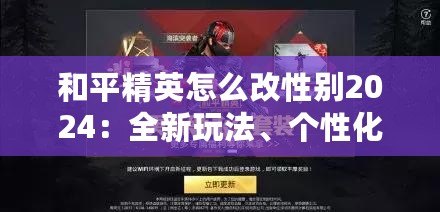 和平精英怎么改性別2024：全新玩法、個性化定制，打造專屬戰場形象
