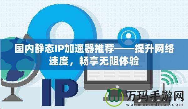國內靜態IP加速器推薦——提升網絡速度，暢享無阻體驗