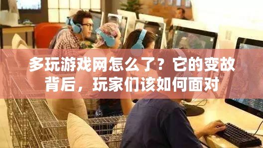 多玩游戲網怎么了？它的變故背后，玩家們該如何面對