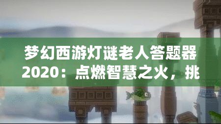 夢幻西游燈謎老人答題器2020：點燃智慧之火，挑戰最強腦力極限！