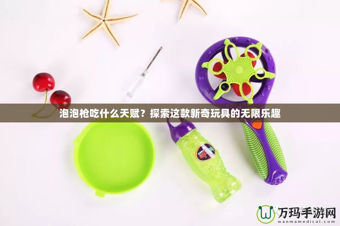 泡泡槍吃什么天賦？探索這款新奇玩具的無(wú)限樂(lè)趣