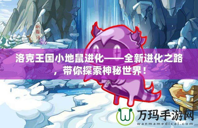 洛克王國小地鼠進(jìn)化——全新進(jìn)化之路，帶你探索神秘世界！