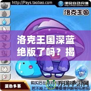 洛克王國深藍絕版了嗎？揭秘深藍寵物的稀有魅力與珍藏價值
