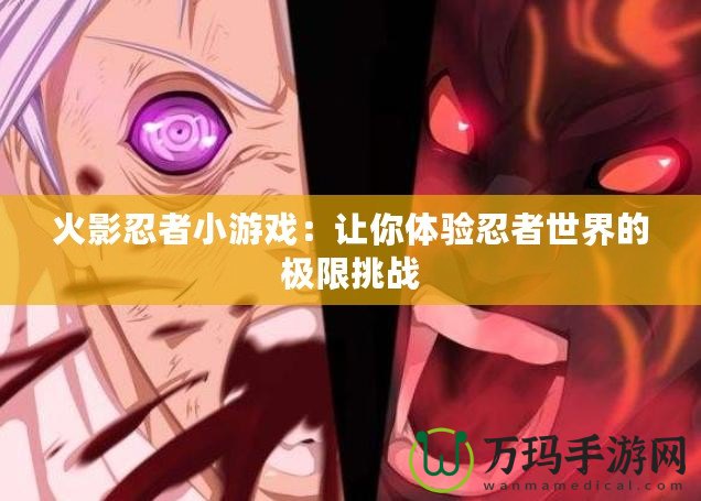 火影忍者小游戲：讓你體驗忍者世界的極限挑戰
