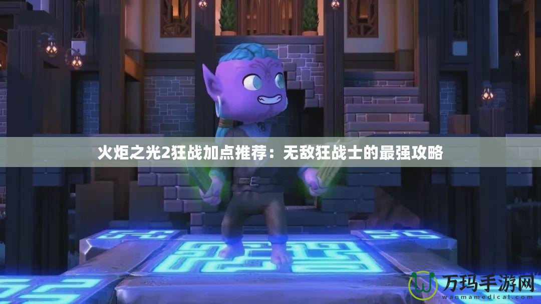 火炬之光2狂戰加點推薦：無敵狂戰士的最強攻略