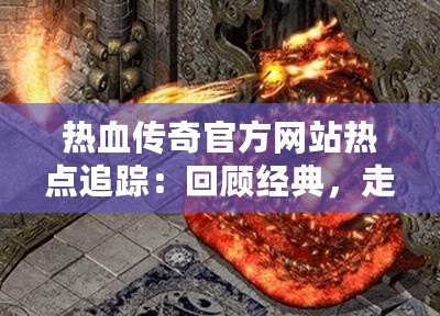 熱血傳奇官方網(wǎng)站熱點(diǎn)追蹤：回顧經(jīng)典，走向未來！
