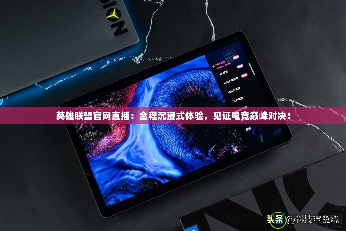 英雄聯(lián)盟官網(wǎng)直播：全程沉浸式體驗(yàn)，見證電競(jìng)巔峰對(duì)決！