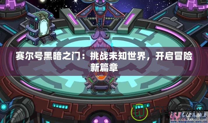 賽爾號(hào)黑暗之門：挑戰(zhàn)未知世界，開(kāi)啟冒險(xiǎn)新篇章
