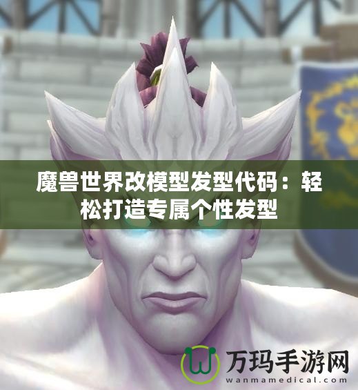 魔獸世界改模型發型代碼：輕松打造專屬個性發型