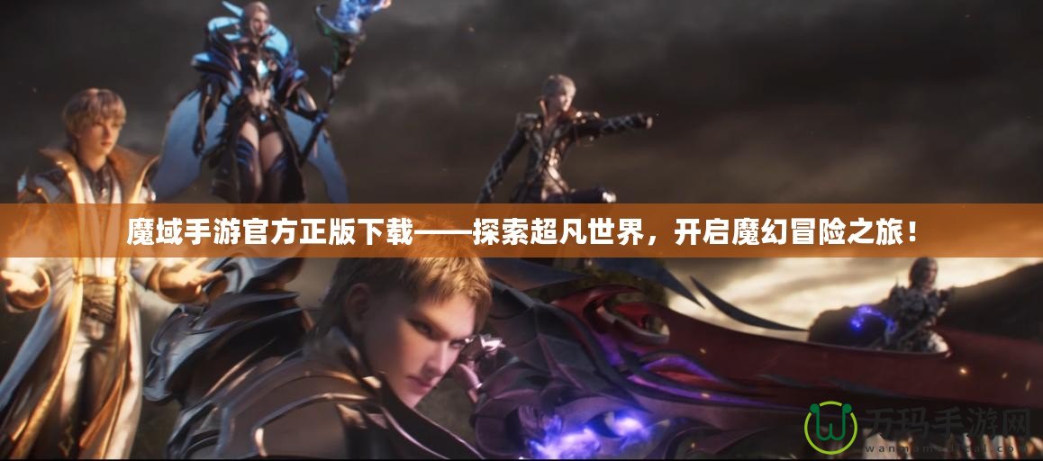 魔域手游官方正版下載——探索超凡世界，開啟魔幻冒險之旅！