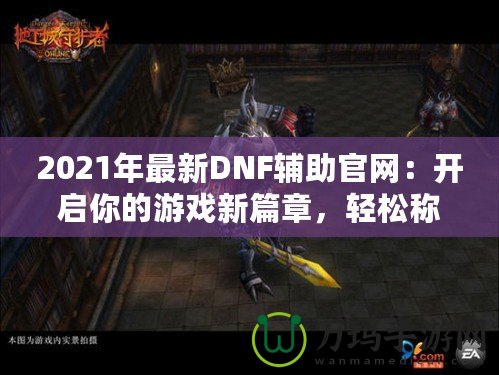 2021年最新DNF輔助官網：開啟你的游戲新篇章，輕松稱霸地下城！