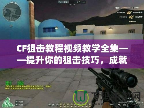 CF狙擊教程視頻教學全集——提升你的狙擊技巧，成就傳奇戰(zhàn)績！
