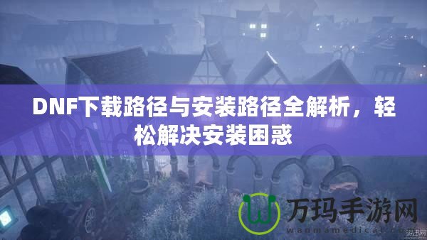 DNF下載路徑與安裝路徑全解析，輕松解決安裝困惑