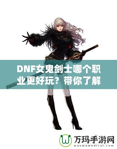 DNF女鬼劍士哪個職業更好玩？帶你了解每個職業的獨特魅力