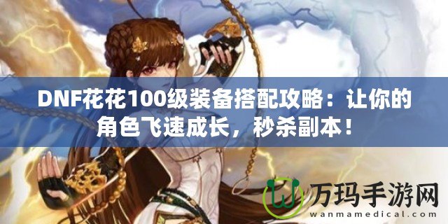 DNF花花100級裝備搭配攻略：讓你的角色飛速成長，秒殺副本！