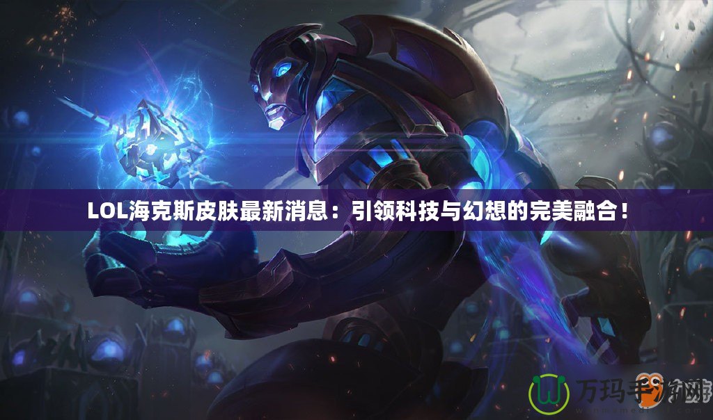 LOL海克斯皮膚最新消息：引領科技與幻想的完美融合！