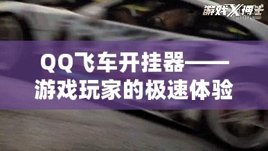 QQ飛車開掛器——游戲玩家的極速體驗，如何讓你的賽車更強勁！