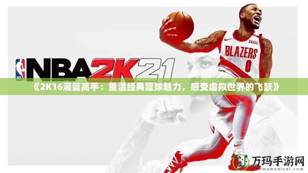 《2K16灌籃高手：重溫經(jīng)典籃球魅力，感受虛擬世界的飛躍》