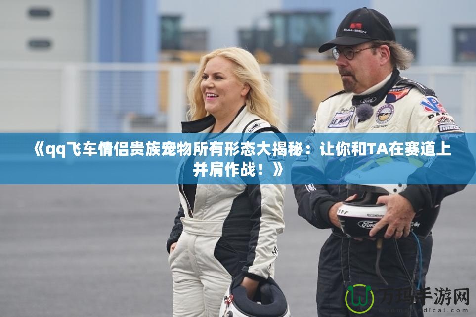 《qq飛車情侶貴族寵物所有形態大揭秘：讓你和TA在賽道上并肩作戰！》