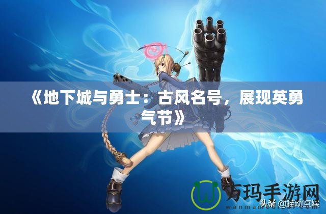《地下城與勇士：古風(fēng)名號(hào)，展現(xiàn)英勇氣節(jié)》