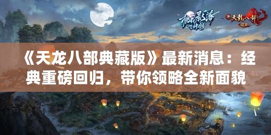 《天龍八部典藏版》最新消息：經典重磅回歸，帶你領略全新面貌！