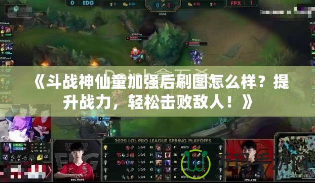 《斗戰神仙童加強后刷圖怎么樣？提升戰力，輕松擊敗敵人！》