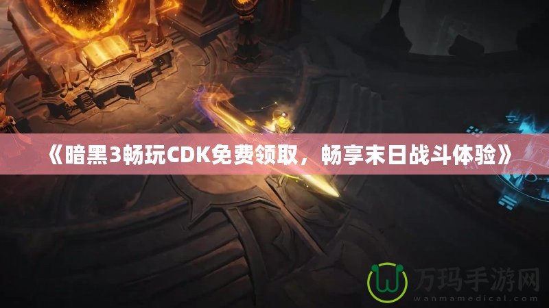 《暗黑3暢玩CDK免費領(lǐng)取，暢享末日戰(zhàn)斗體驗》
