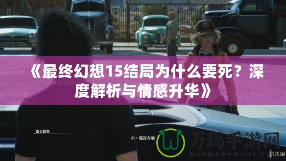 《最終幻想15結局為什么要死？深度解析與情感升華》